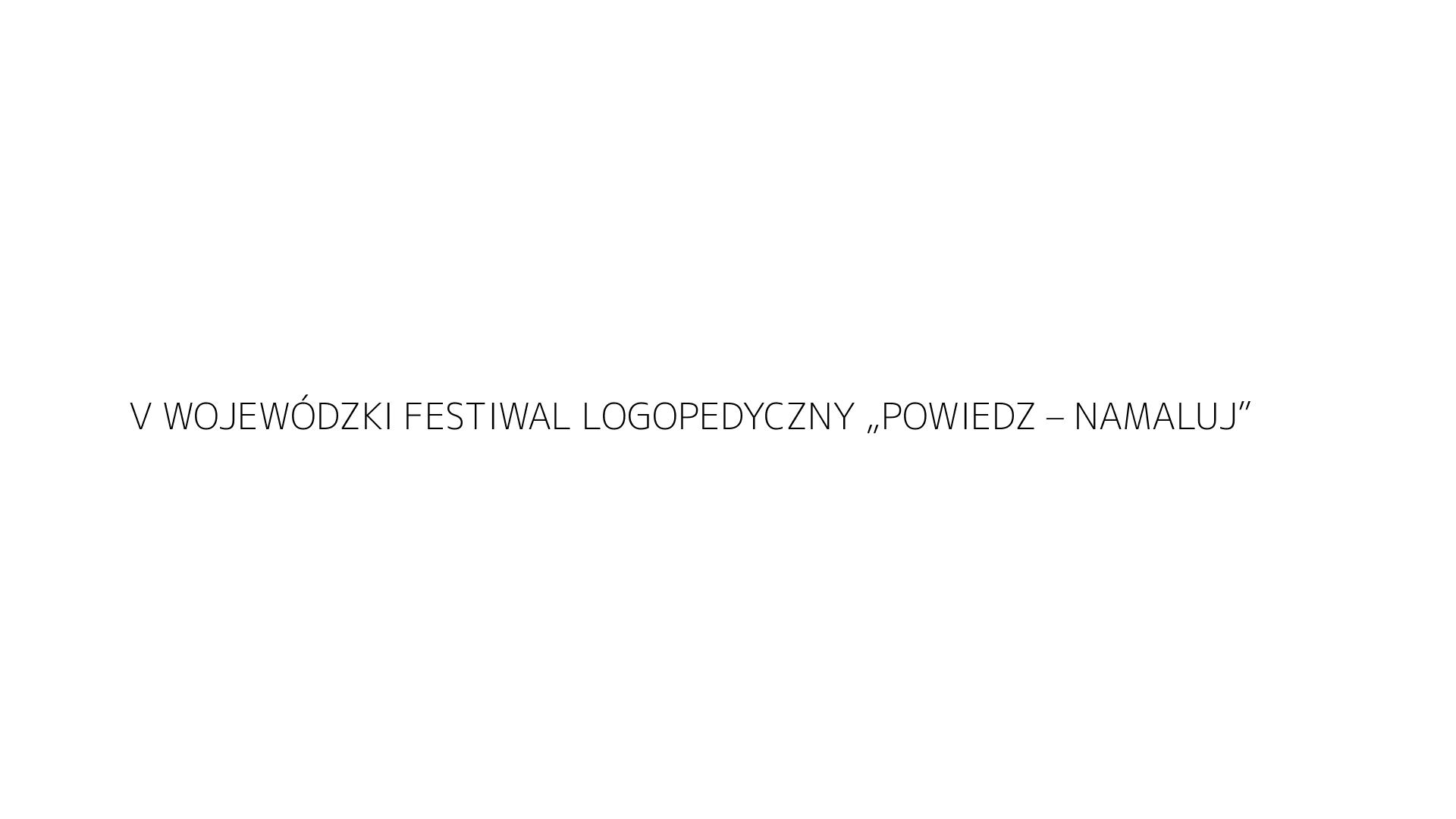 V WOJEWÓDZKI FESTIWAL LOGOPEDYCZNY „POWIEDZ – NAMALUJ”
